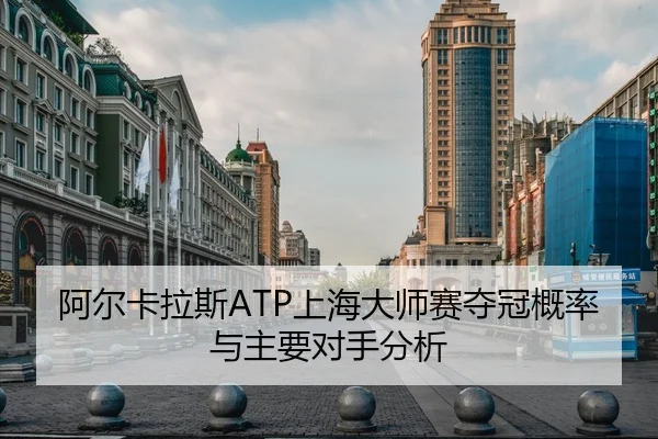 阿尔卡拉斯ATP上海大师赛夺冠概率与主要对手分析 - 6tapp