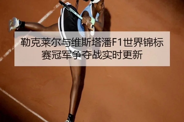 勒克莱尔与维斯塔潘F1世界锦标赛冠军争夺战实时更新 - 6tapp